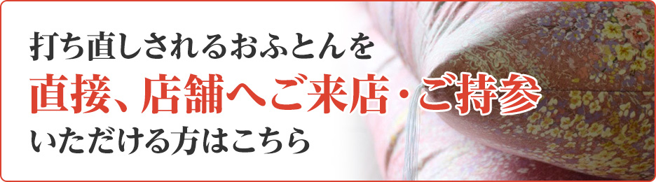 打ち直しされるおふとんを直接、店舗へご来店・ご持参いただける方はこちら