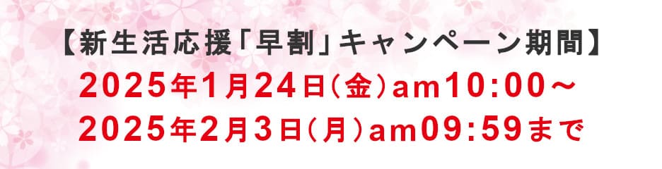 新生活応援「早割」キャンペーン期間 2025年1月24日（金）am10:00～2025年2月3日am09:59まで