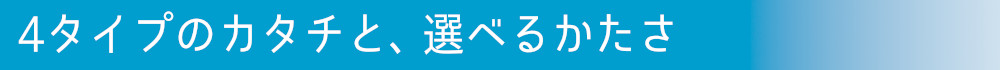 4タイプのカタチと選べる硬さ