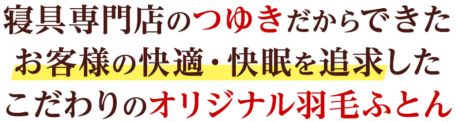 寝具専門店のつゆきだからできた。お客様の快適・快眠を追求したこだわりのオリジナル羽毛ふとん